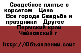 Свадебное платье с корсетом › Цена ­ 5 000 - Все города Свадьба и праздники » Другое   . Пермский край,Чайковский г.